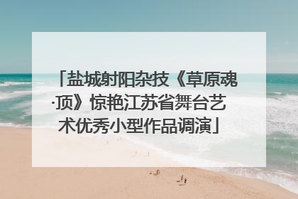 盐城射阳杂技《草原魂·顶》惊艳江苏省舞台艺术优秀小型作品调演