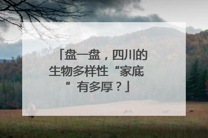 盘一盘，四川的生物多样性“家底”有多厚？