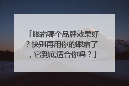 眼霜哪个品牌效果好？快别再用你的眼霜了，它到底适合你吗？