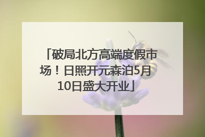 破局北方高端度假市场！日照开元森泊5月10日盛大开业