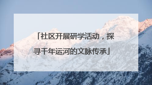社区开展研学活动，探寻千年运河的文脉传承