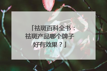 祛斑百科全书：祛斑产品哪个牌子好有效果？