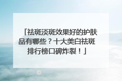 祛斑淡斑效果好的护肤品有哪些？十大美白祛斑排行榜口碑炸裂！