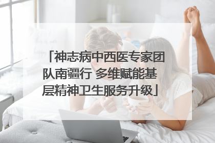 神志病中西医专家团队南疆行 多维赋能基层精神卫生服务升级