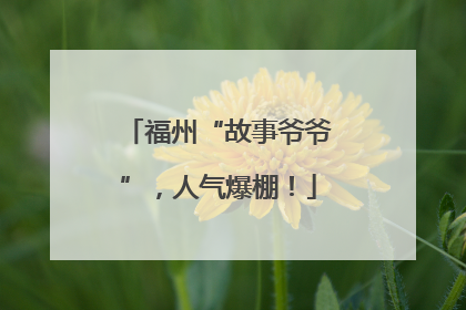 福州“故事爷爷”，人气爆棚！