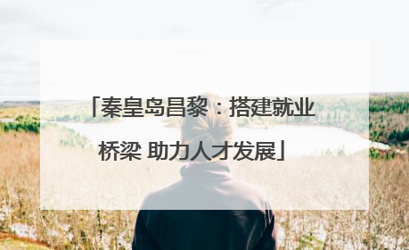 秦皇岛昌黎：搭建就业桥梁 助力人才发展