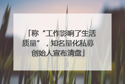 称“工作影响了生活质量”，知名量化私募创始人宣布清盘