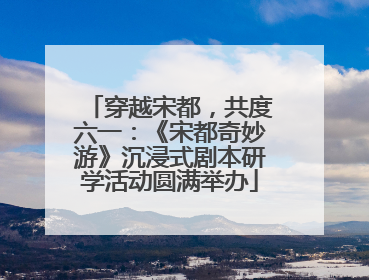 穿越宋都，共度六一：《宋都奇妙游》沉浸式剧本研学活动圆满举办