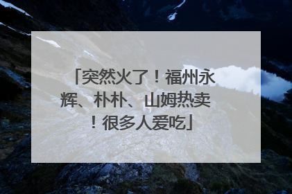 突然火了！福州永辉、朴朴、山姆热卖！很多人爱吃