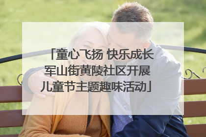 童心飞扬 快乐成长 军山街黄陵社区开展儿童节主题趣味活动