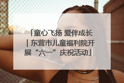 童心飞扬 爱伴成长｜东营市儿童福利院开展“六一”庆祝活动