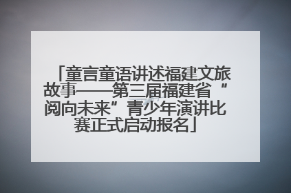 童言童语讲述福建文旅故事——第三届福建省“阅向未来”青少年演讲比赛正式启动报名