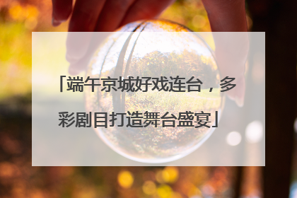 端午京城好戏连台，多彩剧目打造舞台盛宴