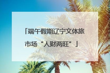 端午假期辽宁文体旅市场“人财两旺”