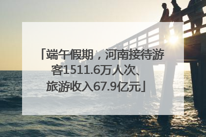 端午假期，河南接待游客1511.6万人次、旅游收入67.9亿元