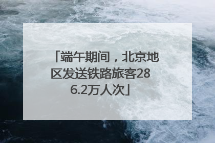端午期间，北京地区发送铁路旅客286.2万人次