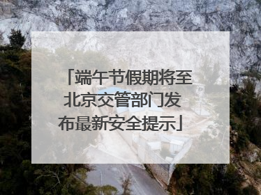端午节假期将至 北京交管部门发布最新安全提示