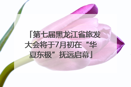 第七届黑龙江省旅发大会将于7月初在“华夏东极”抚远启幕