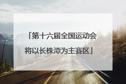 第十六届全国运动会将以长株潭为主赛区
