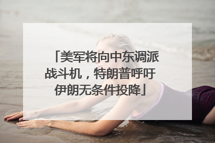 美军将向中东调派战斗机，特朗普呼吁伊朗无条件投降