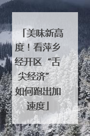 美味新高度！看萍乡经开区“舌尖经济” 如何跑出加速度