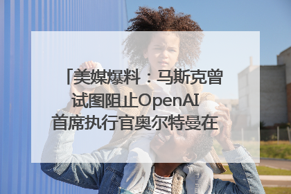 美媒爆料：马斯克曾试图阻止OpenAI首席执行官奥尔特曼在中东的AI交易