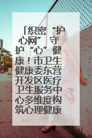 织密“护心网” 守护“心”健康！市卫生健康委东营开发区医疗卫生服务中心多维度构筑心理健康服务体系