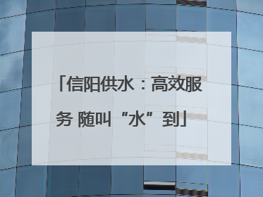信阳供水：高效服务 随叫“水”到