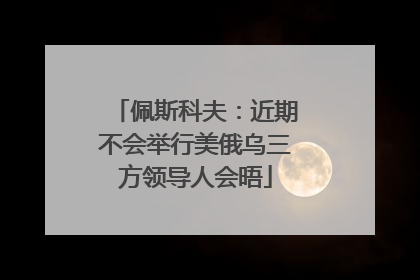 佩斯科夫：近期不会举行美俄乌三方领导人会晤