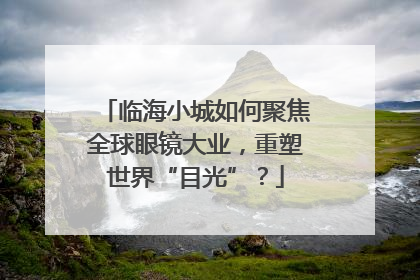 临海小城如何聚焦全球眼镜大业，重塑世界“目光”？
