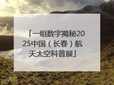 一组数字揭秘2025中国（长春）航天太空科普展