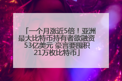 一个月涨近5倍！亚洲最大比特币持有者欲融资53亿美元 豪言要囤积21万枚比特币