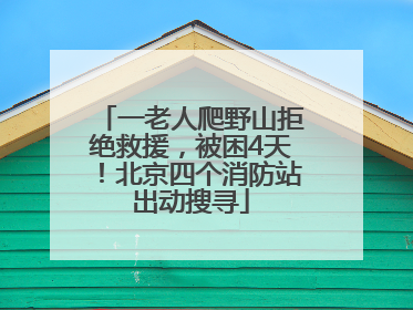 一老人爬野山拒绝救援，被困4天！北京四个消防站出动搜寻