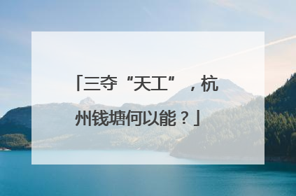 三夺“天工”，杭州钱塘何以能？
