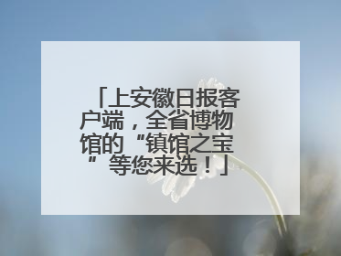 上安徽日报客户端，全省博物馆的“镇馆之宝”等您来选！