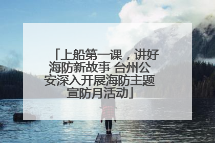 上船第一课，讲好海防新故事 台州公安深入开展海防主题宣防月活动