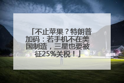 不止苹果？特朗普加码：若手机不在美国制造，三星也要被征25%关税！