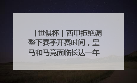 世俱杯｜西甲拒绝调整下赛季开赛时间，皇马和马竞面临长达一年的“魔鬼赛程”