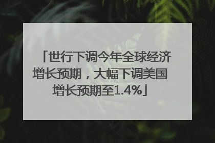 世行下调今年全球经济增长预期，大幅下调美国增长预期至1.4%