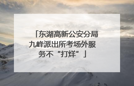 东湖高新公安分局九峰派出所考场外服务不“打烊”