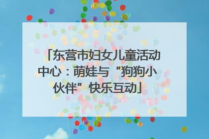 东营市妇女儿童活动中心：萌娃与“狗狗小伙伴”快乐互动