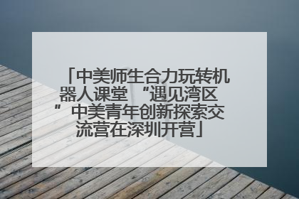 中美师生合力玩转机器人课堂 “遇见湾区”中美青年创新探索交流营在深圳开营