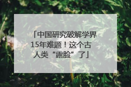 中国研究破解学界15年难题！这个古人类“露脸”了