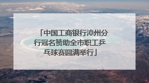 中国工商银行漳州分行冠名赞助全市职工乒乓球赛圆满举行