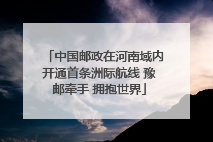 中国邮政在河南域内开通首条洲际航线 豫邮牵手 拥抱世界