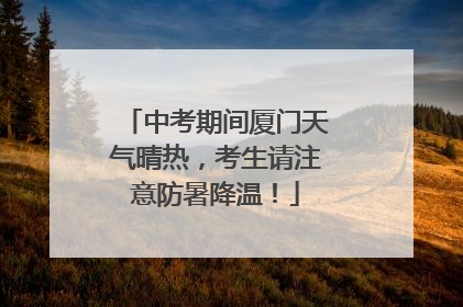 中考期间厦门天气晴热，考生请注意防暑降温！