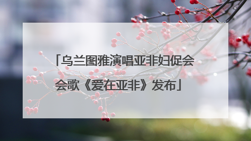 乌兰图雅演唱亚非妇促会会歌《爱在亚非》发布