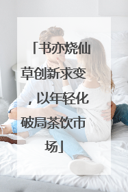 书亦烧仙草创新求变，以年轻化破局茶饮市场
