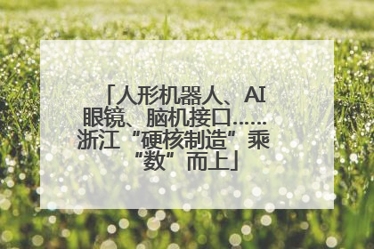 人形机器人、AI眼镜、脑机接口……浙江“硬核制造”乘“数”而上