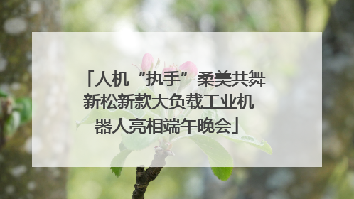 人机“执手”柔美共舞 新松新款大负载工业机器人亮相端午晚会